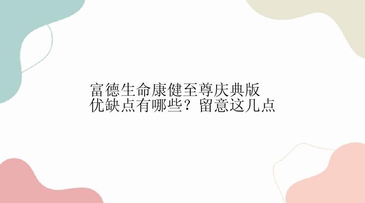 富德生命康健至尊庆典版优缺点有哪些？留意这几点