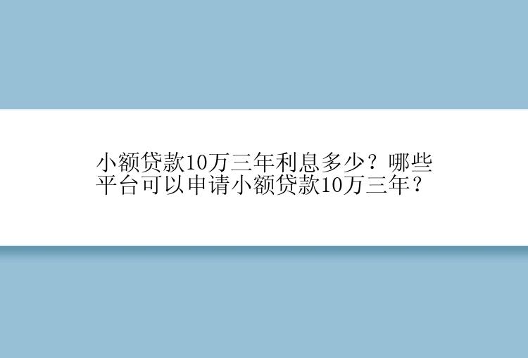 小额贷款10万三年利息多少？哪些平台可以申请小额贷款10万三年？