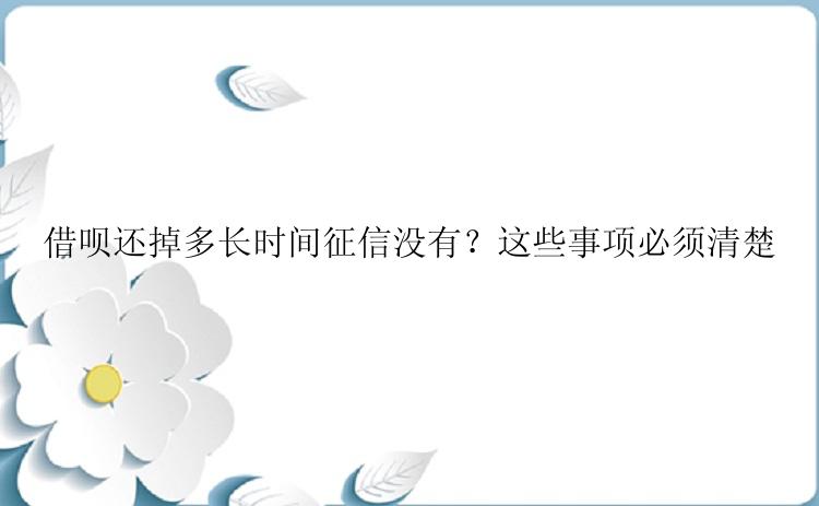 借呗还掉多长时间征信没有？这些事项必须清楚