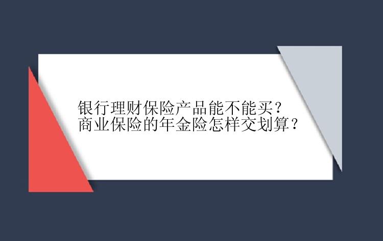 银行理财保险产品能不能买？商业保险的年金险怎样交划算？