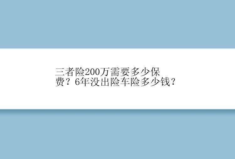 三者险200万需要多少保费？6年没出险车险多少钱？