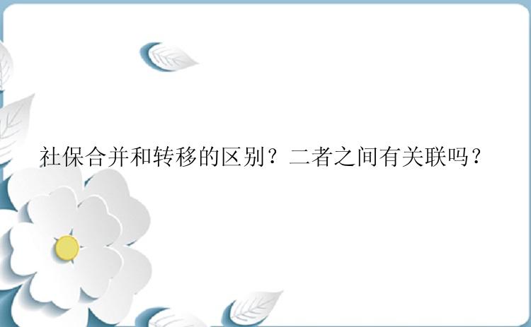 社保合并和转移的区别？二者之间有关联吗？