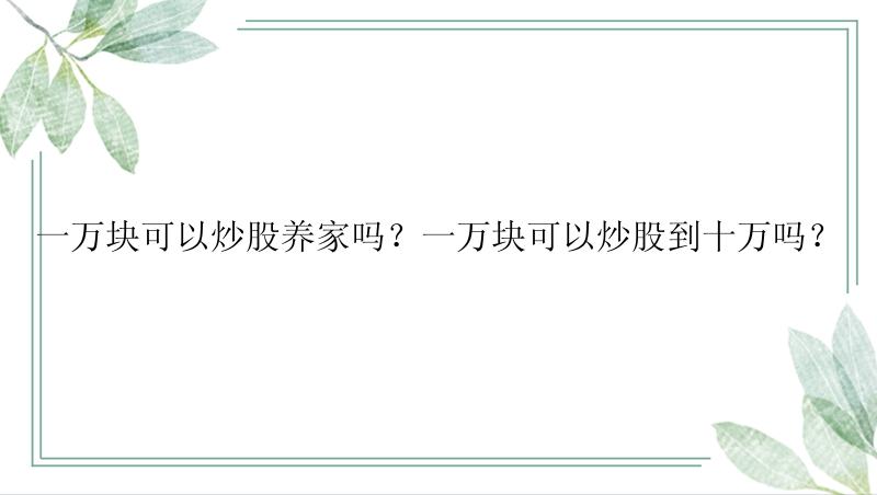 一万块可以炒股养家吗？一万块可以炒股到十万吗？