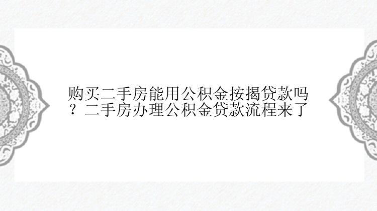 购买二手房能用公积金按揭贷款吗？二手房办理公积金贷款流程来了