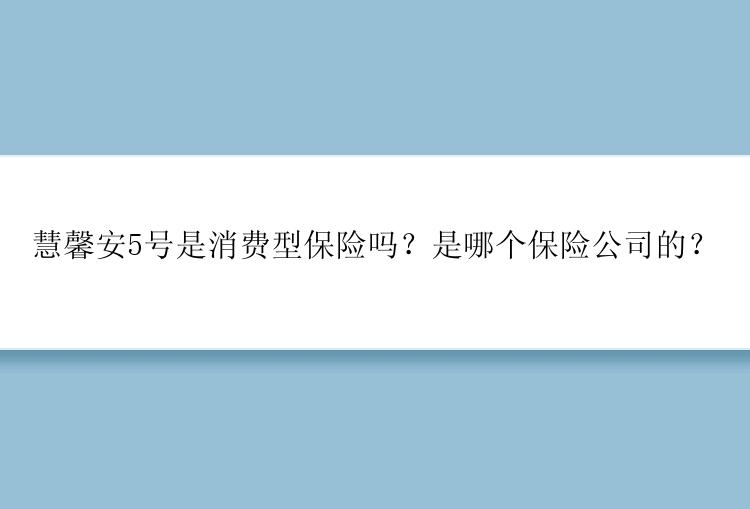 慧馨安5号是消费型保险吗？是哪个保险公司的？