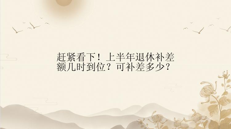 赶紧看下！上半年退休补差额几时到位？可补差多少？