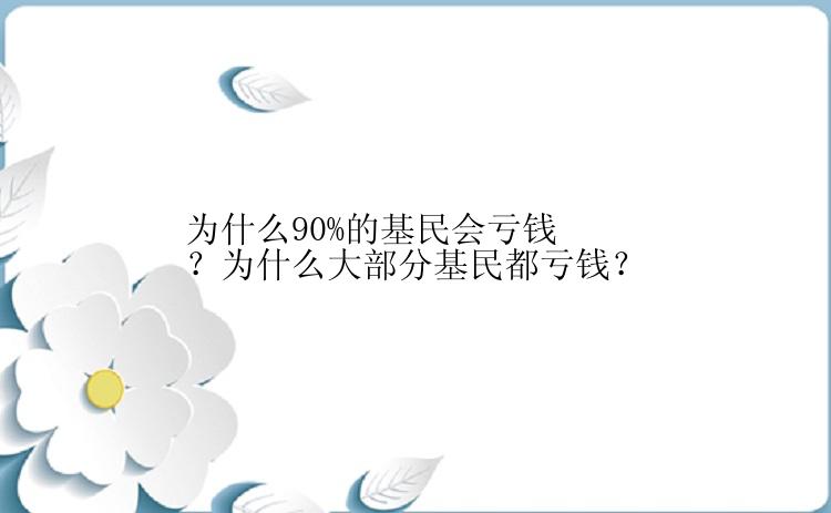 为什么90%的基民会亏钱？为什么大部分基民都亏钱？