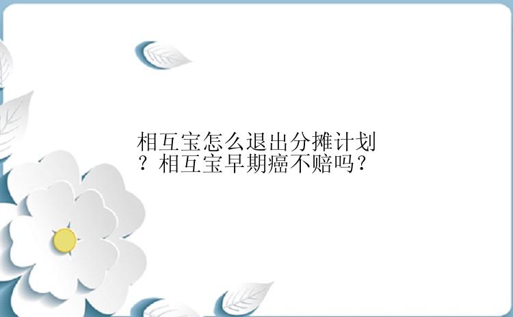 相互宝怎么退出分摊计划？相互宝早期癌不赔吗？