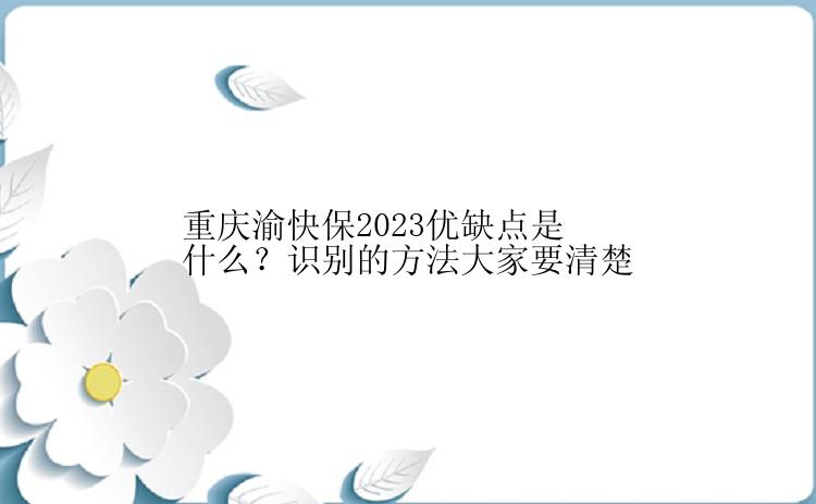 重庆渝快保2023优缺点是什么？识别的方法大家要清楚