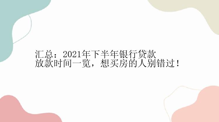 汇总：2021年下半年银行贷款放款时间一览，想买房的人别错过！