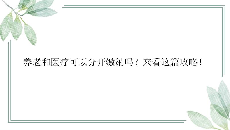 养老和医疗可以分开缴纳吗？来看这篇攻略！