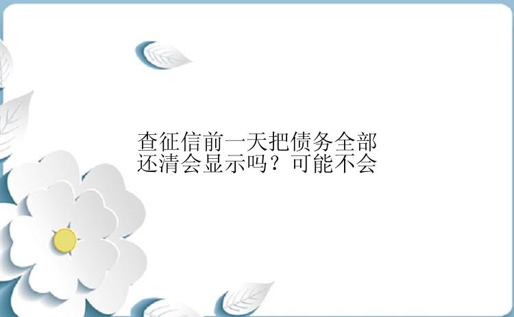 查征信前一天把债务全部还清会显示吗？可能不会