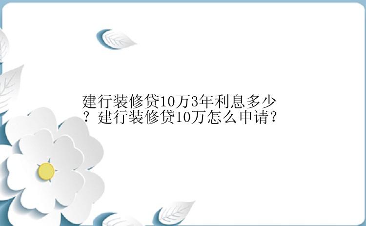 建行装修贷10万3年利息多少？建行装修贷10万怎么申请？