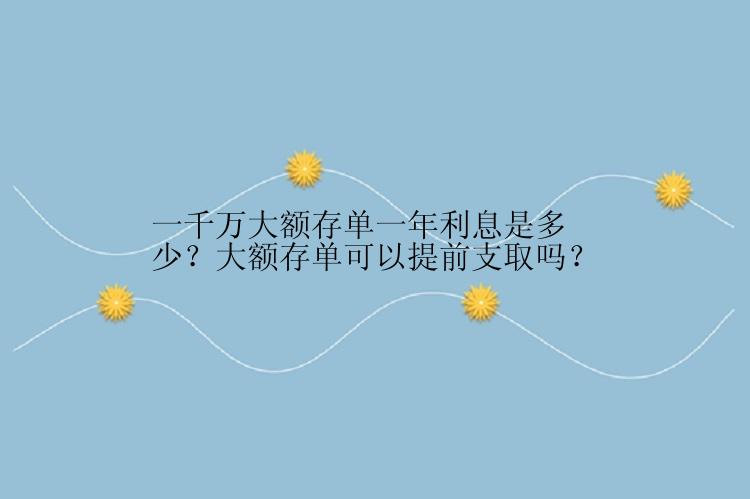 一千万大额存单一年利息是多少？大额存单可以提前支取吗？