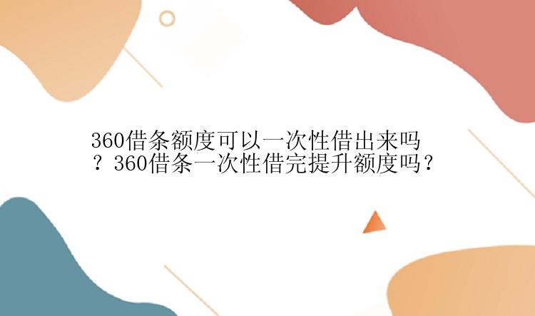 360借条额度可以一次性借出来吗？360借条一次性借完提升额度吗？