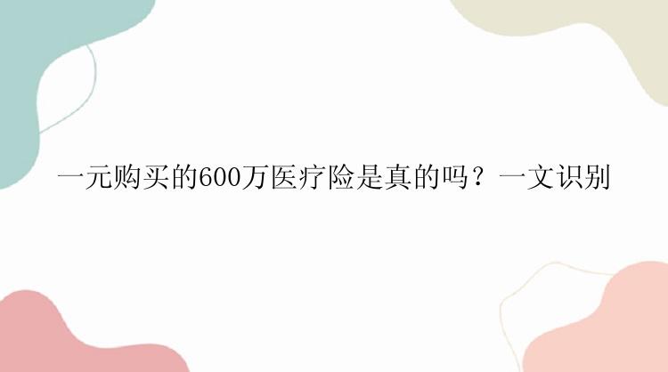 一元购买的600万医疗险是真的吗？一文识别