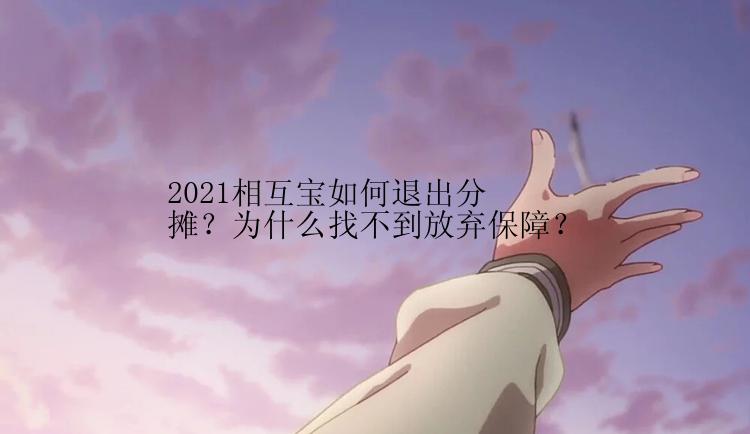 2021相互宝如何退出分摊？为什么找不到放弃保障？