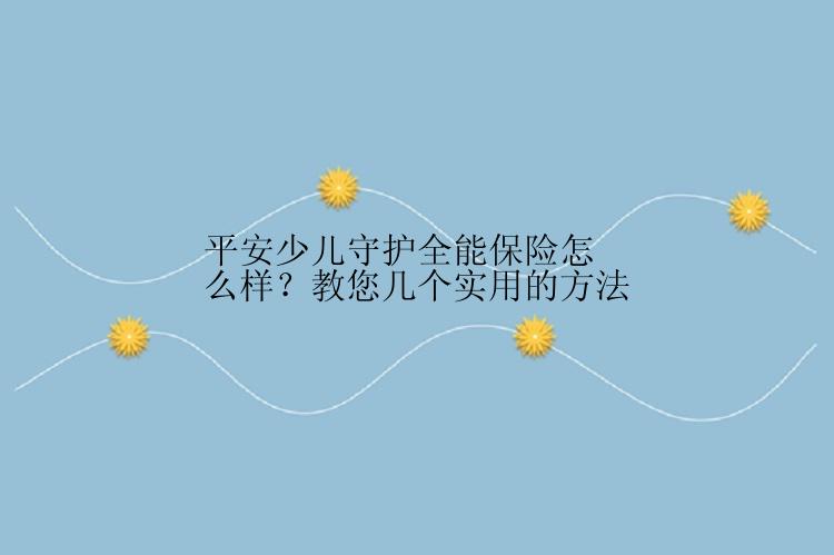 平安少儿守护全能保险怎么样？教您几个实用的方法