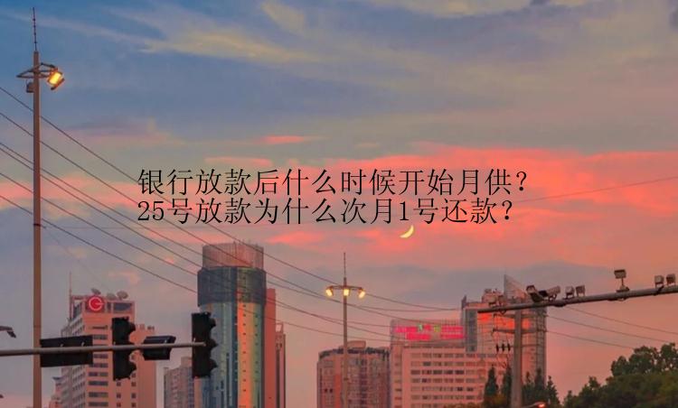 银行放款后什么时候开始月供？25号放款为什么次月1号还款？