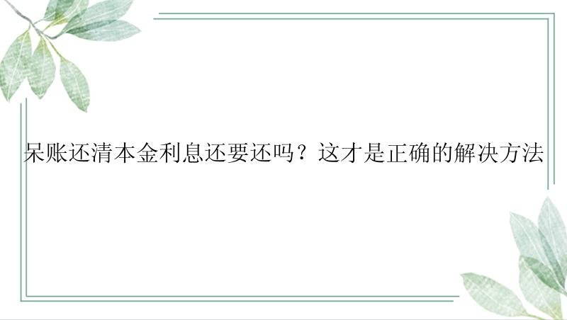 呆账还清本金利息还要还吗？这才是正确的解决方法