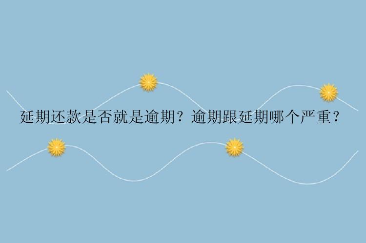 延期还款是否就是逾期？逾期跟延期哪个严重？