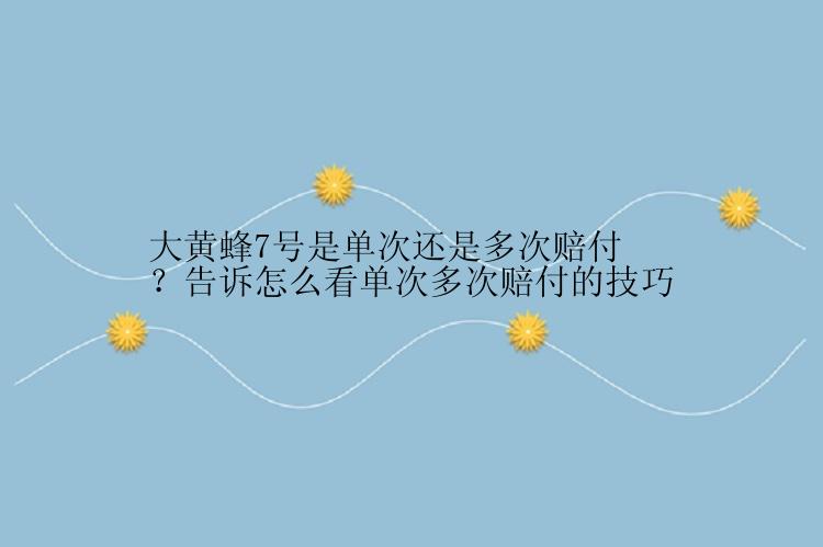 大黄蜂7号是单次还是多次赔付？告诉怎么看单次多次赔付的技巧