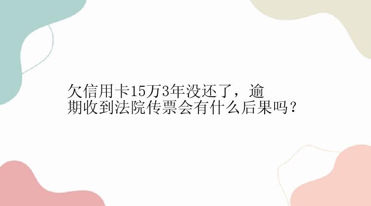 欠信用卡15万3年没还了，逾期收到法院传票会有什么后果吗？