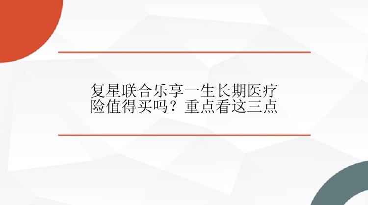 复星联合乐享一生长期医疗险值得买吗？重点看这三点