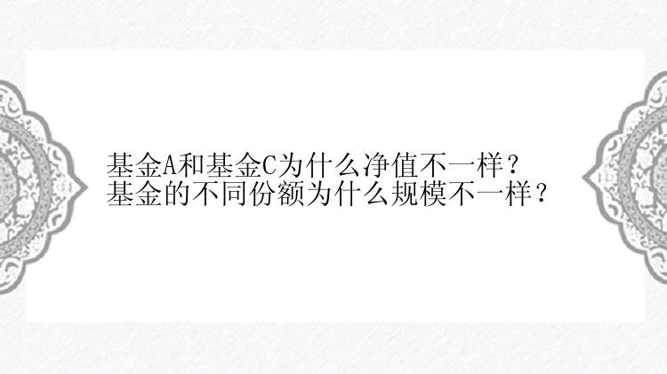 基金A和基金C为什么净值不一样？基金的不同份额为什么规模不一样？