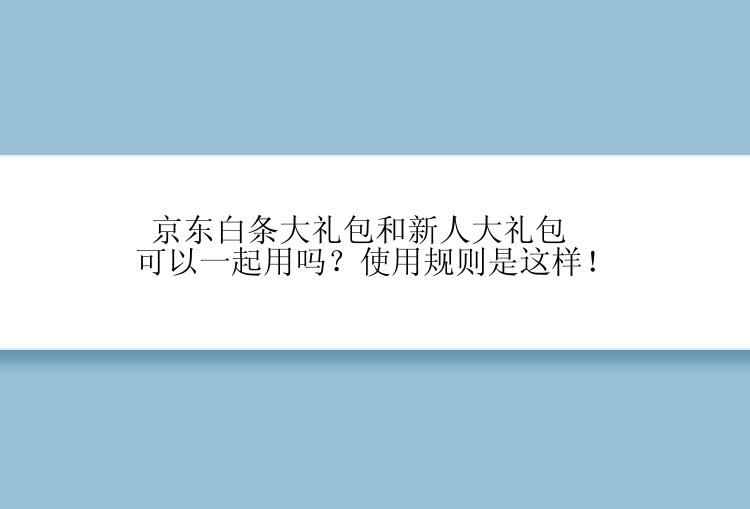 京东白条大礼包和新人大礼包可以一起用吗？使用规则是这样！