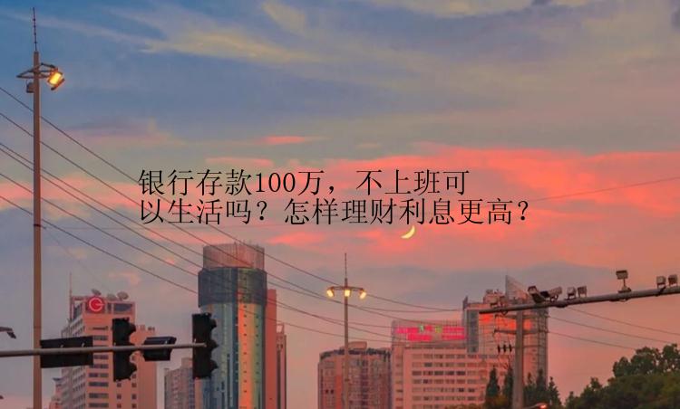 银行存款100万，不上班可以生活吗？怎样理财利息更高？