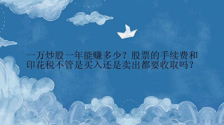 一万炒股一年能赚多少？股票的手续费和印花税不管是买入还是卖出都要收取吗？