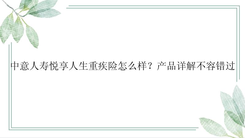 中意人寿悦享人生重疾险怎么样？产品详解不容错过