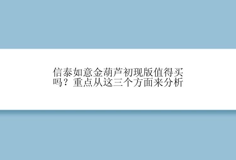 信泰如意金葫芦初现版值得买吗？重点从这三个方面来分析