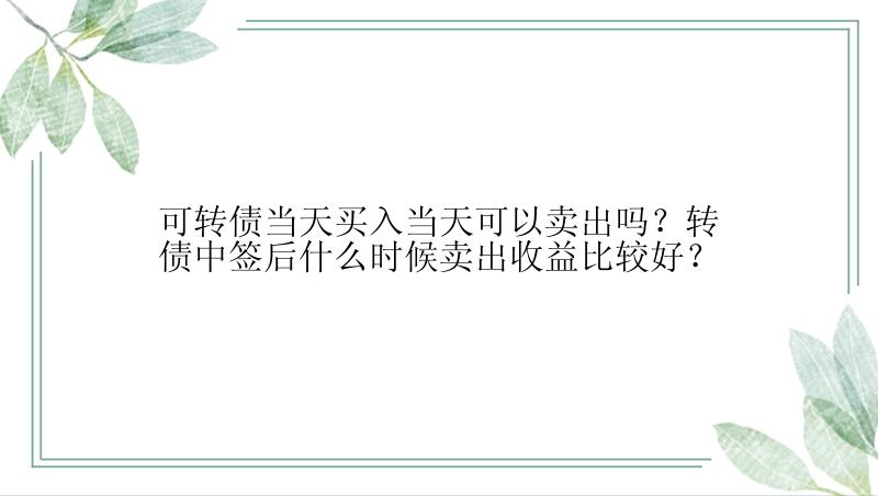 可转债当天买入当天可以卖出吗？转债中签后什么时候卖出收益比较好？