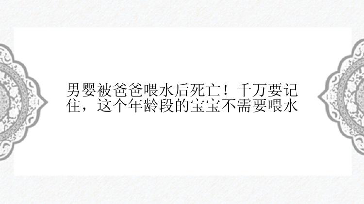 男婴被爸爸喂水后死亡！千万要记住，这个年龄段的宝宝不需要喂水