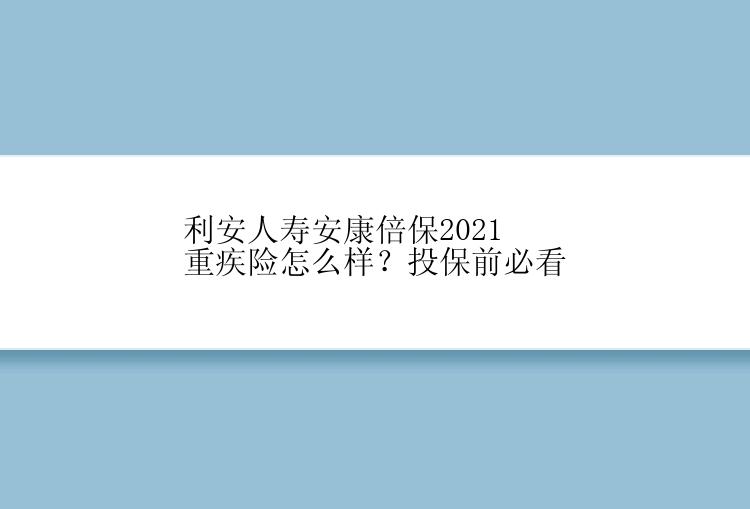 利安人寿安康倍保2021重疾险怎么样？投保前必看