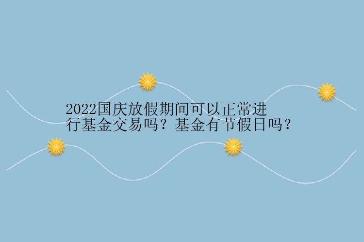 2022国庆放假期间可以正常进行基金交易吗？基金有节假日吗？