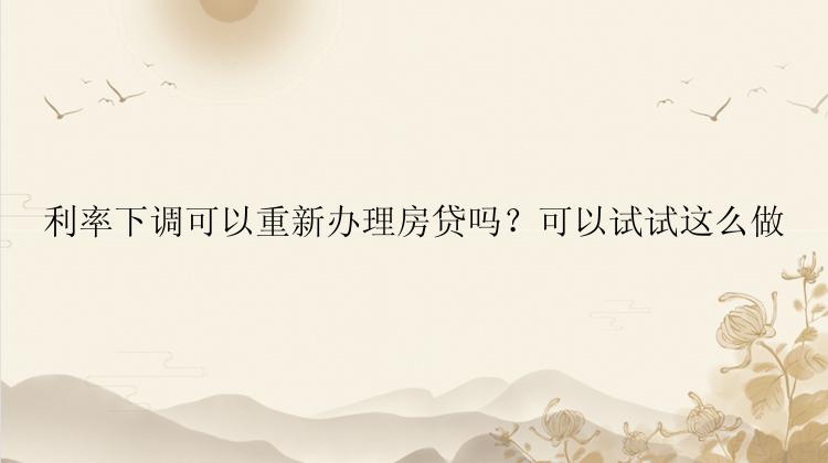 利率下调可以重新办理房贷吗？可以试试这么做