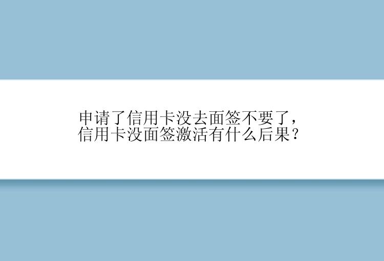 申请了信用卡没去面签不要了，信用卡没面签激活有什么后果？