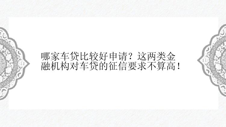 哪家车贷比较好申请？这两类金融机构对车贷的征信要求不算高！