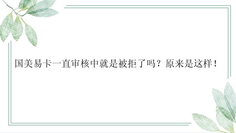 国美易卡一直审核中就是被拒了吗？原来是这样！