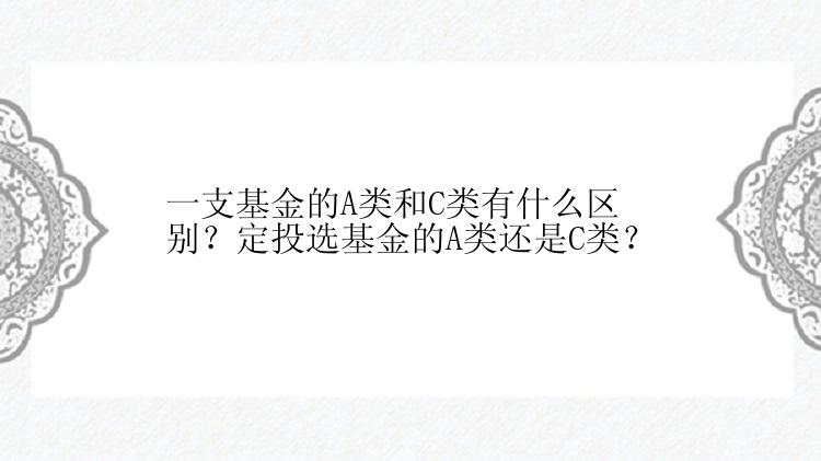 一支基金的A类和C类有什么区别？定投选基金的A类还是C类？