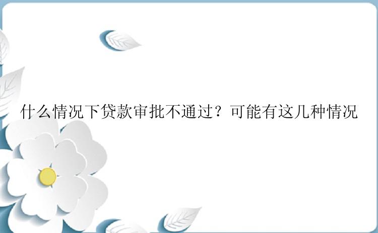 什么情况下贷款审批不通过？可能有这几种情况