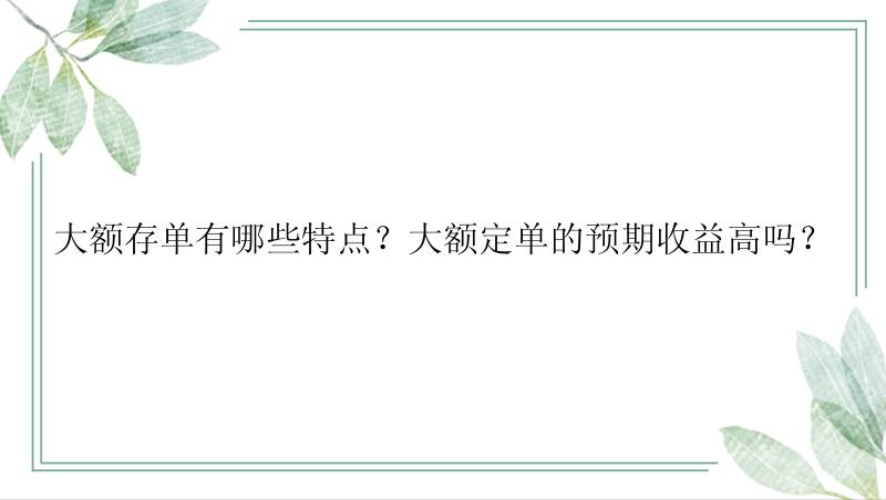 大额存单有哪些特点？大额定单的预期收益高吗？