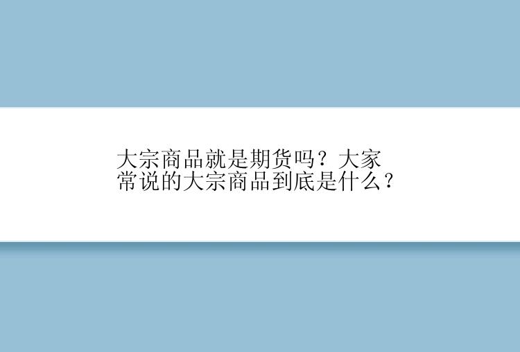 大宗商品就是期货吗？大家常说的大宗商品到底是什么？