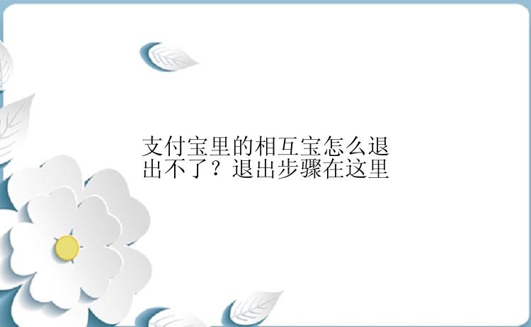 支付宝里的相互宝怎么退出不了？退出步骤在这里