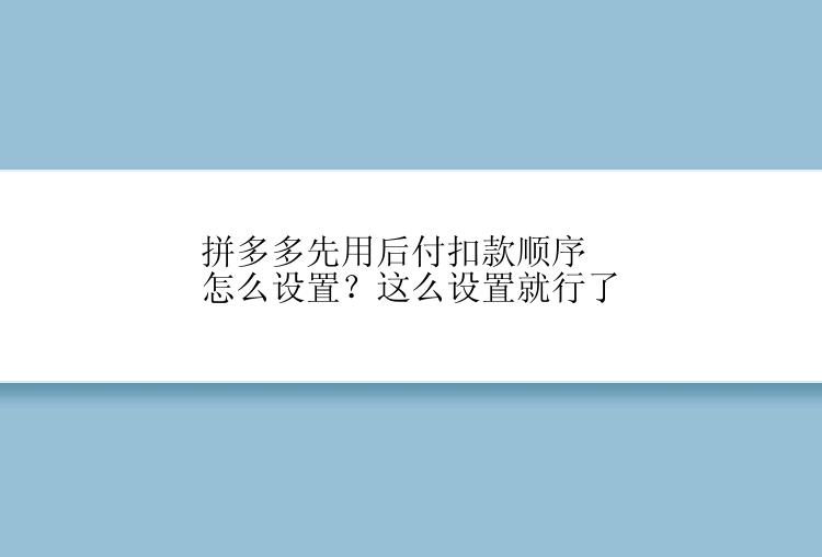 拼多多先用后付扣款顺序怎么设置？这么设置就行了