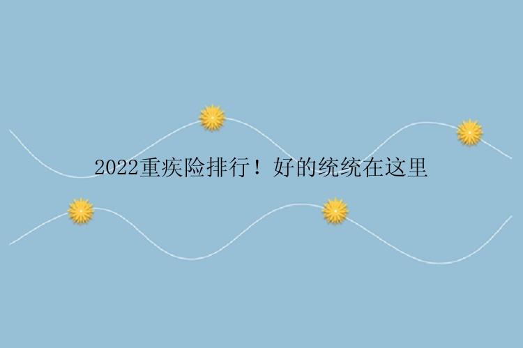 2022重疾险排行！好的统统在这里