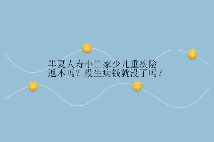 华夏人寿小当家少儿重疾险返本吗？没生病钱就没了吗？